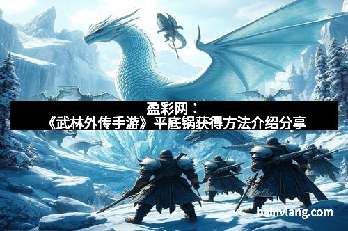 盈彩网：《武林外传手游》平底锅获得方法介绍分享