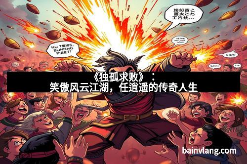 《独孤求败》：笑傲风云江湖，任逍遥的传奇人生